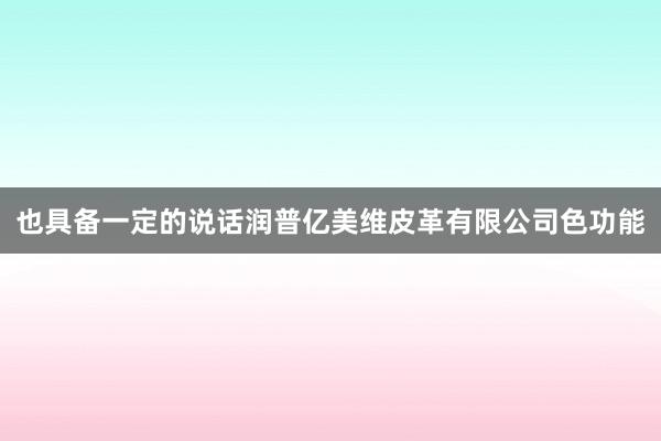 也具备一定的说话润普亿美维皮革有限公司色功能